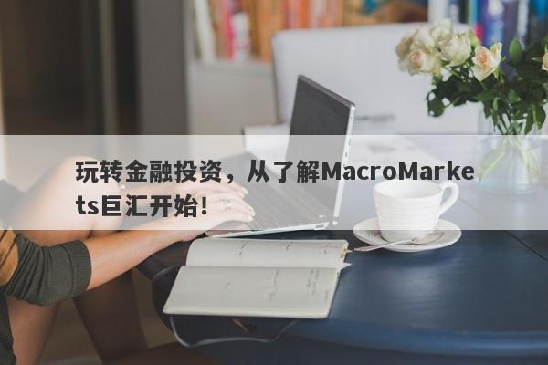 玩转金融投资，从了解MacroMarkets巨汇开始！