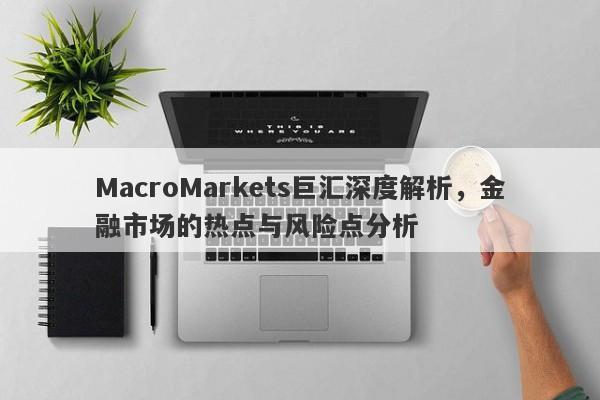 MacroMarkets巨汇深度解析，金融市场的热点与风险点分析
