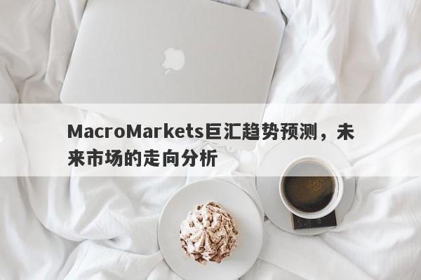 MacroMarkets巨汇趋势预测，未来市场的走向分析