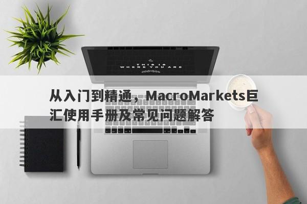 从入门到精通，MacroMarkets巨汇使用手册及常见问题解答