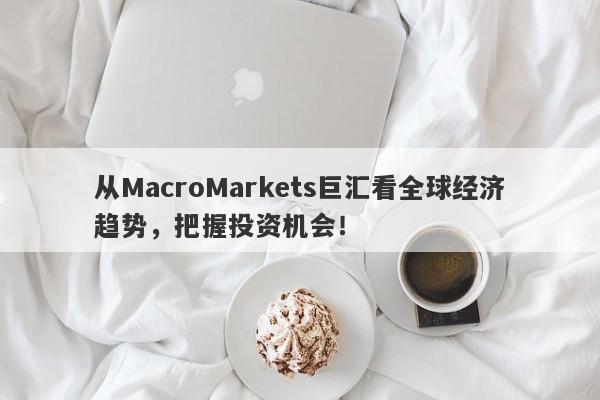 从MacroMarkets巨汇看全球经济趋势，把握投资机会！