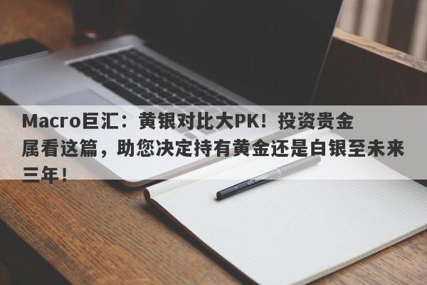 Macro巨汇：黄银对比大PK！投资贵金属看这篇，助您决定持有黄金还是白银至未来三年！