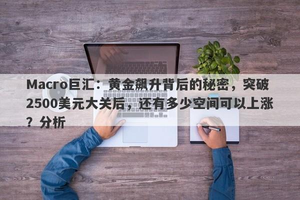 Macro巨汇：黄金飙升背后的秘密，突破2500美元大关后，还有多少空间可以上涨？分析