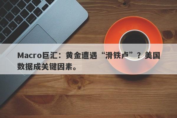Macro巨汇：黄金遭遇“滑铁卢”？美国数据成关键因素。
