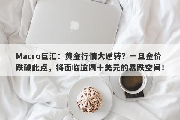 Macro巨汇：黄金行情大逆转？一旦金价跌破此点，将面临逾四十美元的暴跌空间！