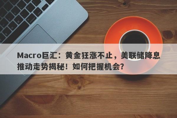 Macro巨汇：黄金狂涨不止，美联储降息推动走势揭秘！如何把握机会？