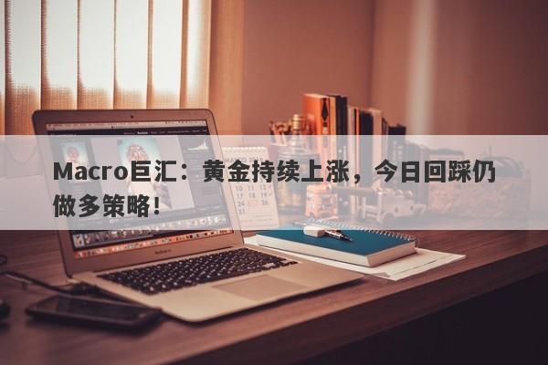 Macro巨汇：黄金持续上涨，今日回踩仍做多策略！