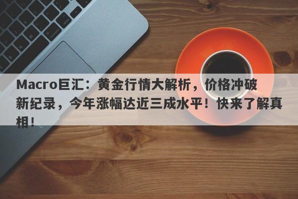 Macro巨汇：黄金行情大解析，价格冲破新纪录，今年涨幅达近三成水平！快来了解真相！