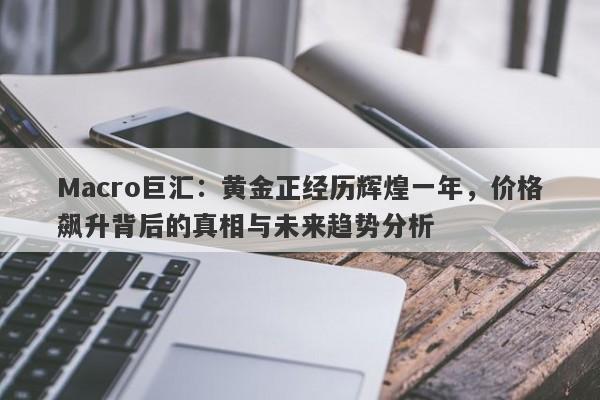 Macro巨汇：黄金正经历辉煌一年，价格飙升背后的真相与未来趋势分析