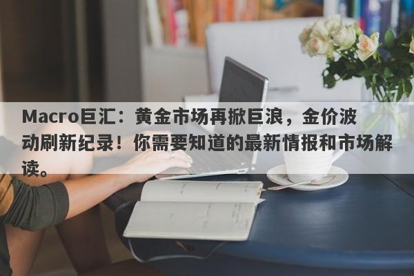Macro巨汇：黄金市场再掀巨浪，金价波动刷新纪录！你需要知道的最新情报和市场解读。