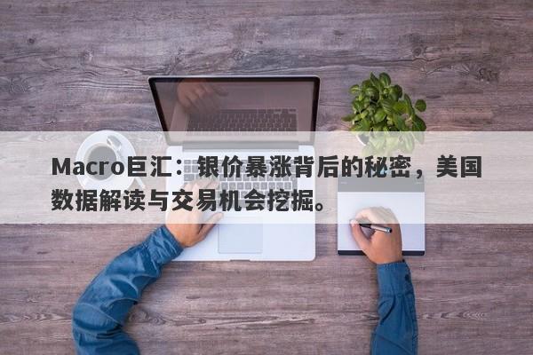Macro巨汇：银价暴涨背后的秘密，美国数据解读与交易机会挖掘。