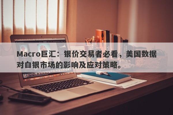 Macro巨汇：银价交易者必看，美国数据对白银市场的影响及应对策略。