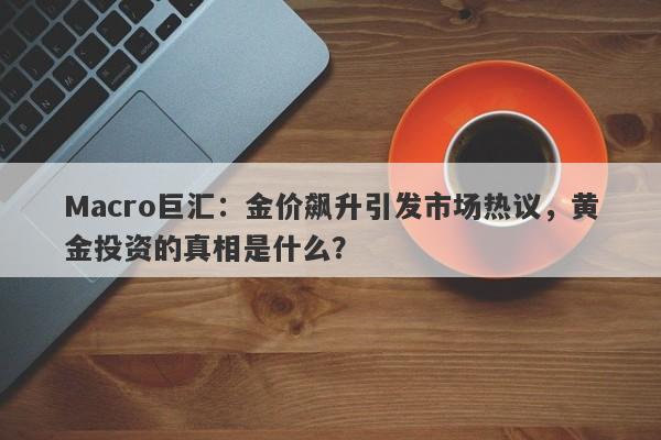 Macro巨汇：金价飙升引发市场热议，黄金投资的真相是什么？