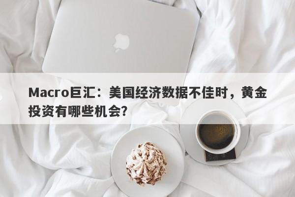 Macro巨汇：美国经济数据不佳时，黄金投资有哪些机会？