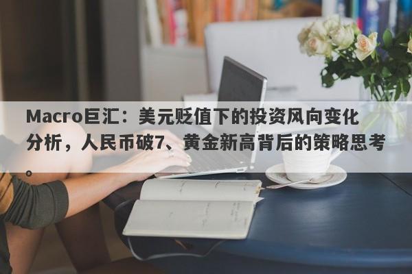 Macro巨汇：美元贬值下的投资风向变化分析，人民币破7、黄金新高背后的策略思考。