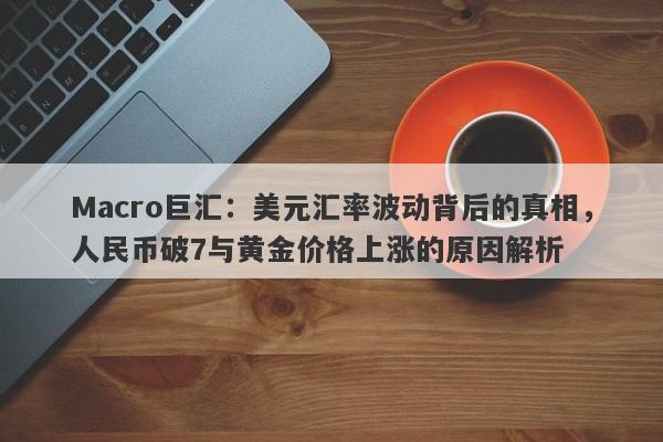 Macro巨汇：美元汇率波动背后的真相，人民币破7与黄金价格上涨的原因解析