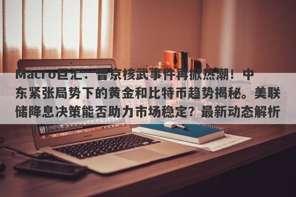 Macro巨汇：普京核武事件再掀热潮！中东紧张局势下的黄金和比特币趋势揭秘。美联储降息决策能否助力市场稳定？最新动态解析。​​