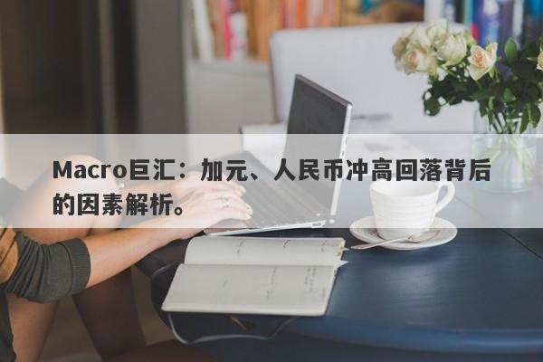 Macro巨汇：加元、人民币冲高回落背后的因素解析。