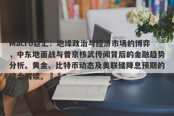 Macro巨汇：地缘政治与经济市场的博弈，中东地面战与普京核武传闻背后的金融趋势分析。黄金、比特币动态及美联储降息预期的综合解读。​​