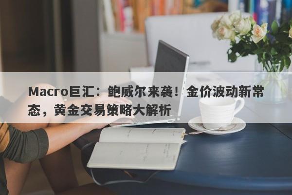 Macro巨汇：鲍威尔来袭！金价波动新常态，黄金交易策略大解析