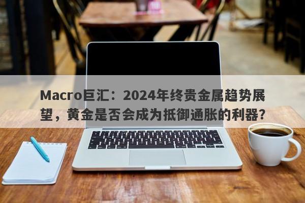 Macro巨汇：2024年终贵金属趋势展望，黄金是否会成为抵御通胀的利器？