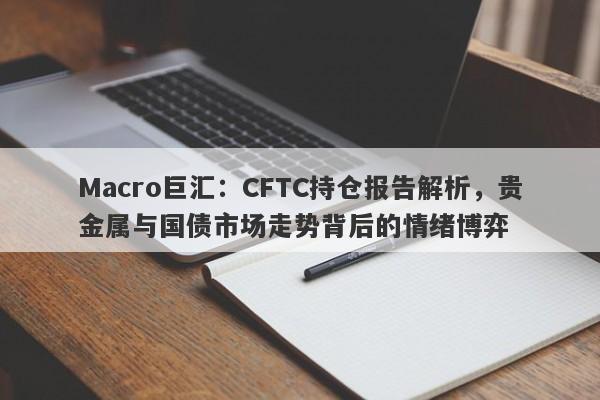 Macro巨汇：CFTC持仓报告解析，贵金属与国债市场走势背后的情绪博弈