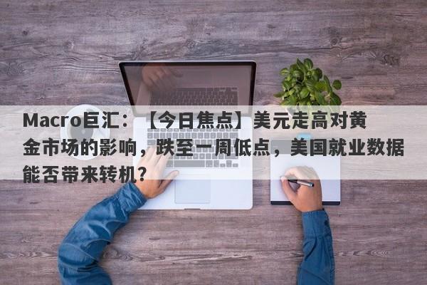 Macro巨汇：【今日焦点】美元走高对黄金市场的影响，跌至一周低点，美国就业数据能否带来转机？