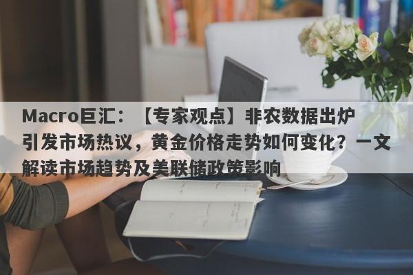 Macro巨汇：【专家观点】非农数据出炉引发市场热议，黄金价格走势如何变化？一文解读市场趋势及美联储政策影响