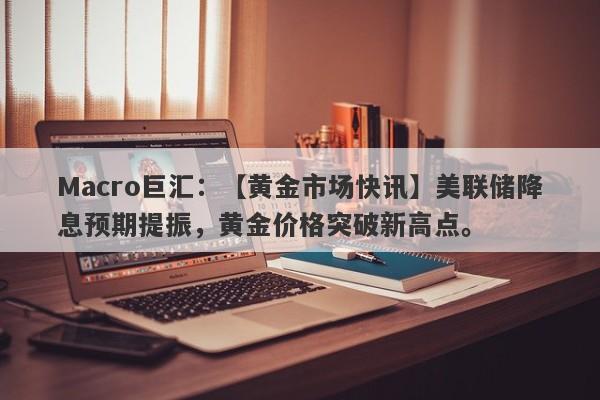 Macro巨汇：【黄金市场快讯】美联储降息预期提振，黄金价格突破新高点。