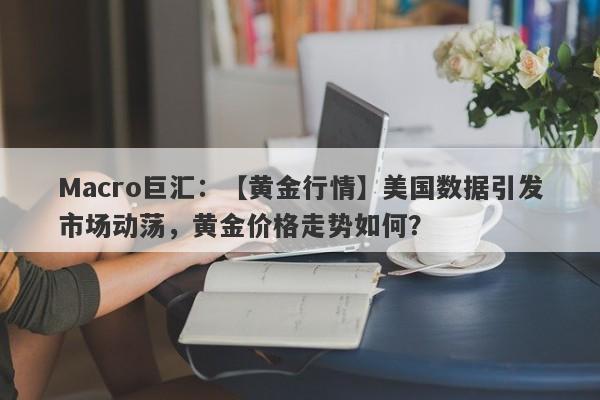 Macro巨汇：【黄金行情】美国数据引发市场动荡，黄金价格走势如何？