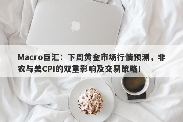 Macro巨汇：下周黄金市场行情预测，非农与美CPI的双重影响及交易策略！