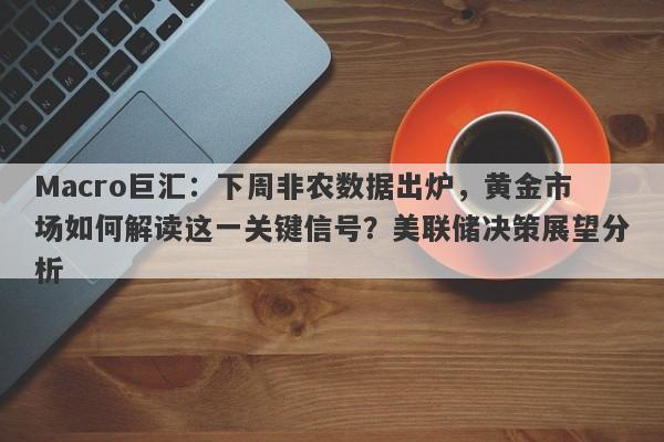 Macro巨汇：下周非农数据出炉，黄金市场如何解读这一关键信号？美联储决策展望分析