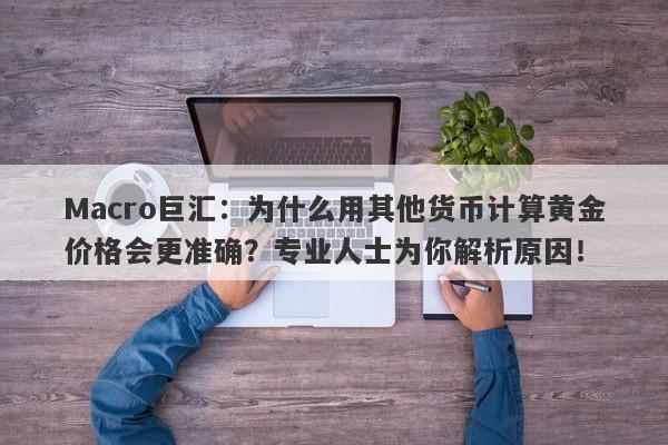 Macro巨汇：为什么用其他货币计算黄金价格会更准确？专业人士为你解析原因！