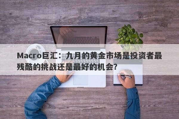 Macro巨汇：九月的黄金市场是投资者最残酷的挑战还是最好的机会？