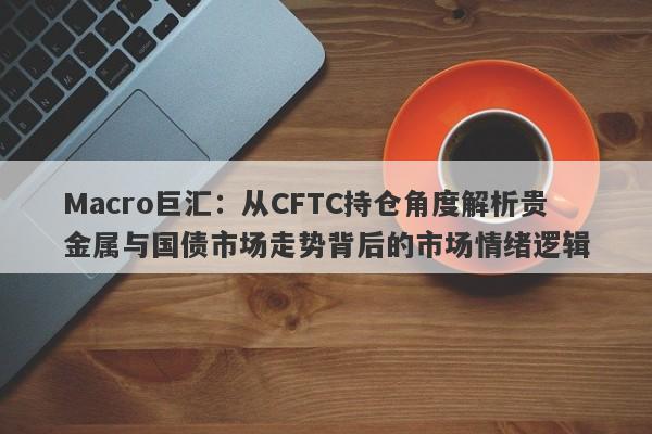Macro巨汇：从CFTC持仓角度解析贵金属与国债市场走势背后的市场情绪逻辑