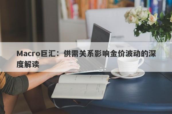 Macro巨汇：供需关系影响金价波动的深度解读