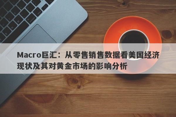 Macro巨汇：从零售销售数据看美国经济现状及其对黄金市场的影响分析