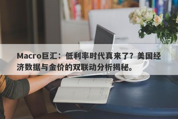 Macro巨汇：低利率时代真来了？美国经济数据与金价的双联动分析揭秘。
