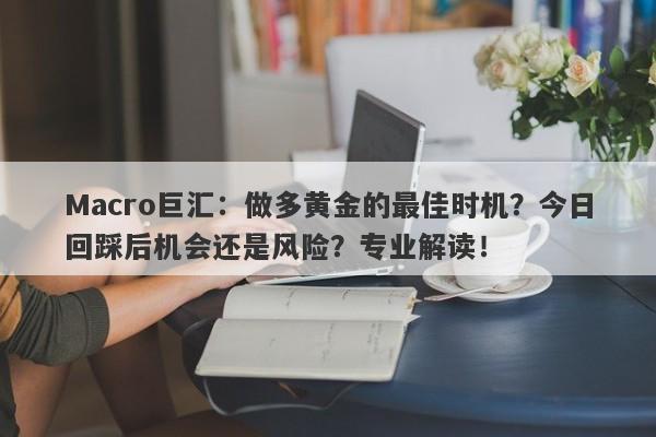 Macro巨汇：做多黄金的最佳时机？今日回踩后机会还是风险？专业解读！