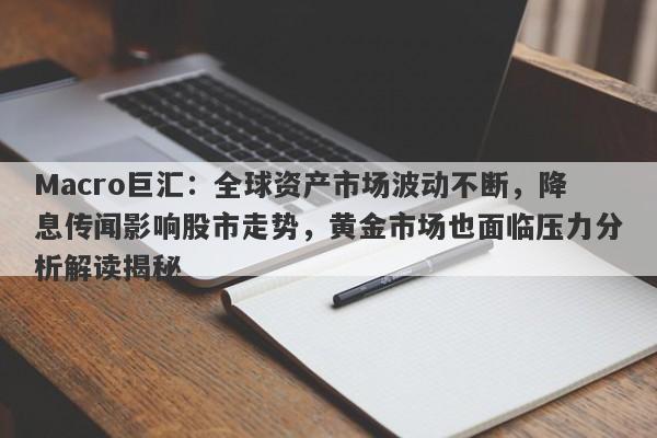 Macro巨汇：全球资产市场波动不断，降息传闻影响股市走势，黄金市场也面临压力分析解读揭秘