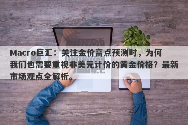 Macro巨汇：关注金价高点预测时，为何我们也需要重视非美元计价的黄金价格？最新市场观点全解析。