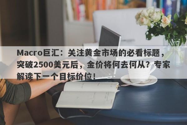 Macro巨汇：关注黄金市场的必看标题，突破2500美元后，金价将何去何从？专家解读下一个目标价位！