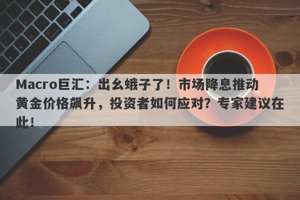 Macro巨汇：出幺蛾子了！市场降息推动黄金价格飙升，投资者如何应对？专家建议在此！