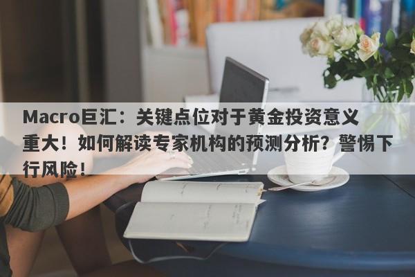 Macro巨汇：关键点位对于黄金投资意义重大！如何解读专家机构的预测分析？警惕下行风险！