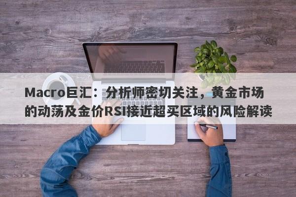 Macro巨汇：分析师密切关注，黄金市场的动荡及金价RSI接近超买区域的风险解读