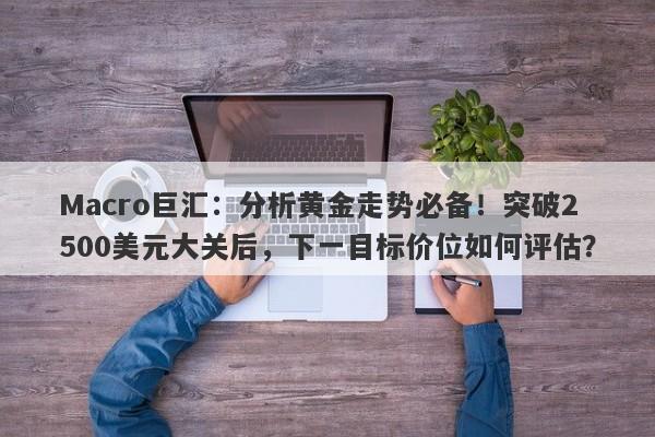 Macro巨汇：分析黄金走势必备！突破2500美元大关后，下一目标价位如何评估？