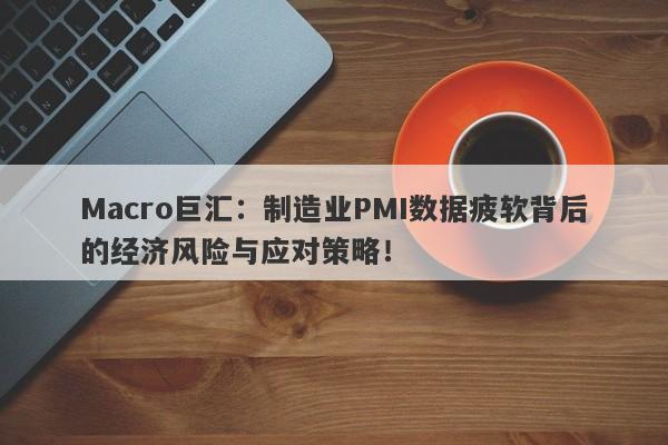Macro巨汇：制造业PMI数据疲软背后的经济风险与应对策略！