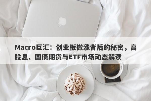 Macro巨汇：创业板微涨背后的秘密，高股息、国债期货与ETF市场动态解读