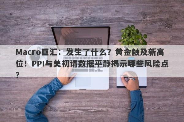 Macro巨汇：发生了什么？黄金触及新高位！PPI与美初请数据平静揭示哪些风险点？