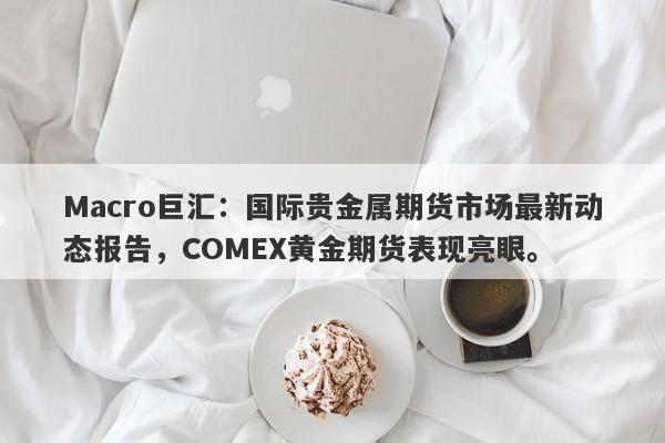 Macro巨汇：国际贵金属期货市场最新动态报告，COMEX黄金期货表现亮眼。